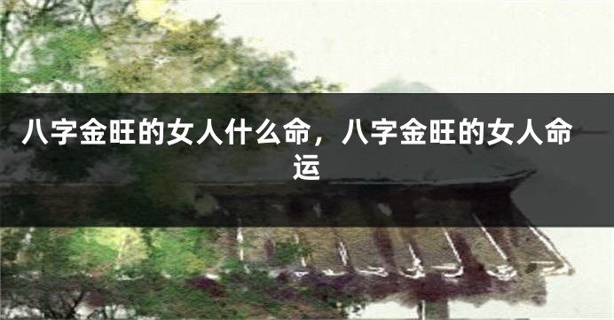 八字金旺的女人什么命,八字金旺的女人命运