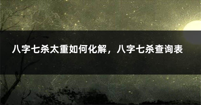 八字七杀太重如何化解，八字七杀查询表