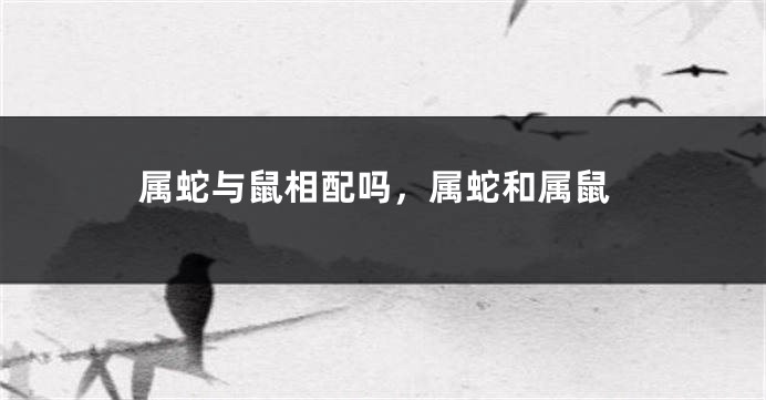 属蛇与鼠相配吗，属蛇和属鼠
