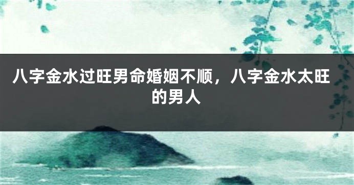 八字金水过旺男命婚姻不顺，八字金水太旺的男人