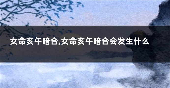 女命亥午暗合,女命亥午暗合会发生什么