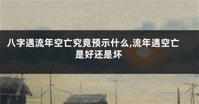 八字遇流年空亡究竟预示什么,流年遇空亡是好还是坏
