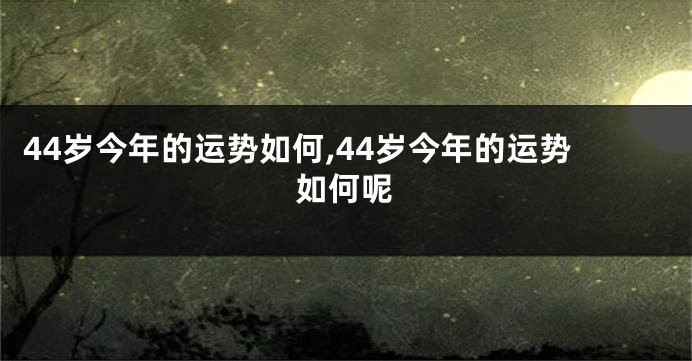 44岁今年的运势如何,44岁今年的运势如何呢