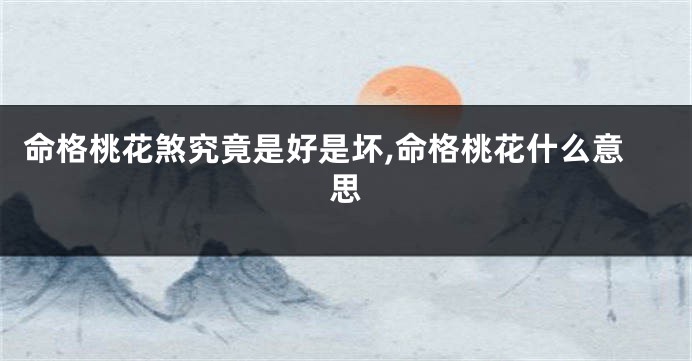 命格桃花煞究竟是好是坏,命格桃花什么意思