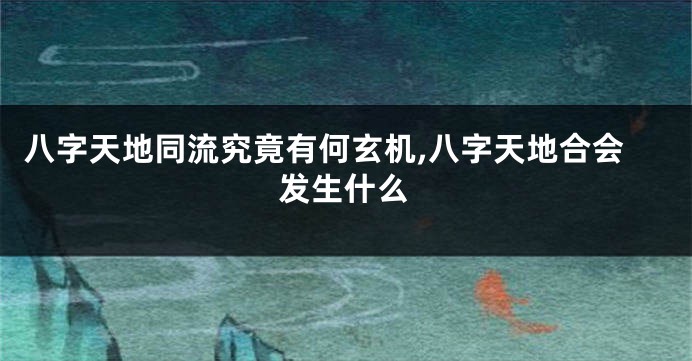 八字天地同流究竟有何玄机,八字天地合会发生什么
