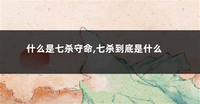 什么是七杀守命,七杀到底是什么