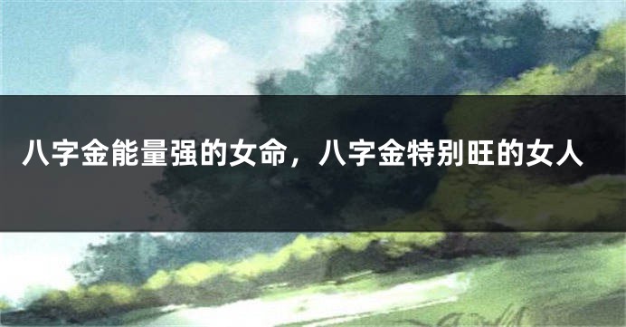 八字金能量强的女命,八字金特别旺的女人