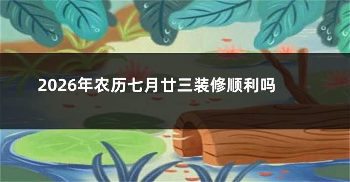 2026年农历七月廿三装修顺利吗