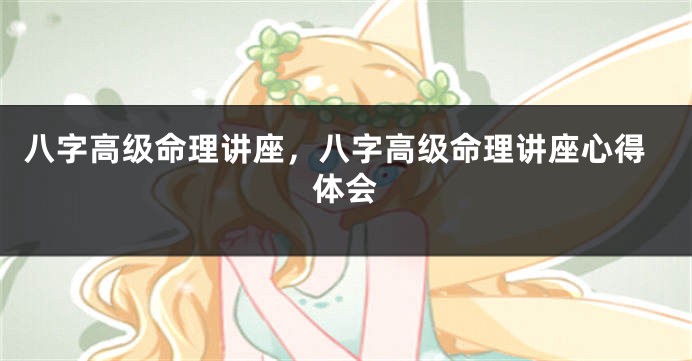 八字高级命理讲座，八字高级命理讲座心得体会