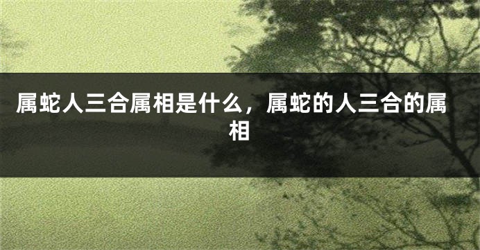 属蛇人三合属相是什么，属蛇的人三合的属相
