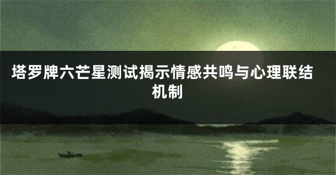 塔罗牌六芒星测试揭示情感共鸣与心理联结机制