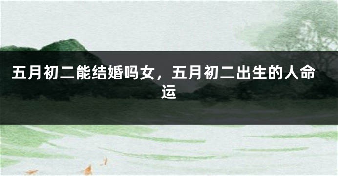 五月初二能结婚吗女，五月初二出生的人命运
