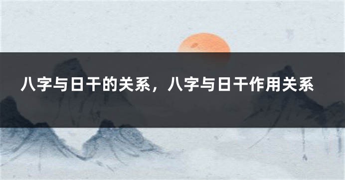 八字与日干的关系，八字与日干作用关系