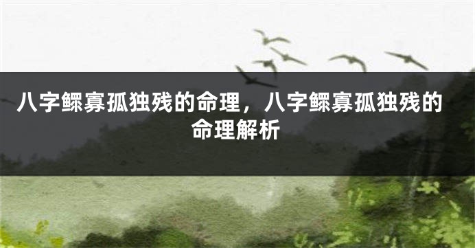 八字鳏寡孤独残的命理，八字鳏寡孤独残的命理解析