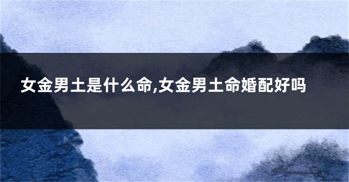 女金男土是什么命,女金男土命婚配好吗