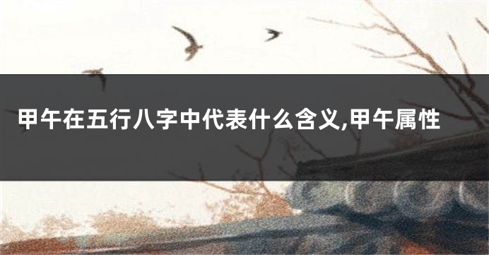甲午在五行八字中代表什么含义,甲午属性