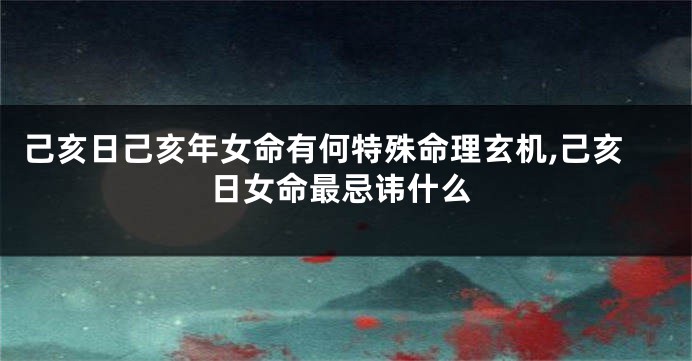 己亥日己亥年女命有何特殊命理玄机,己亥日女命最忌讳什么