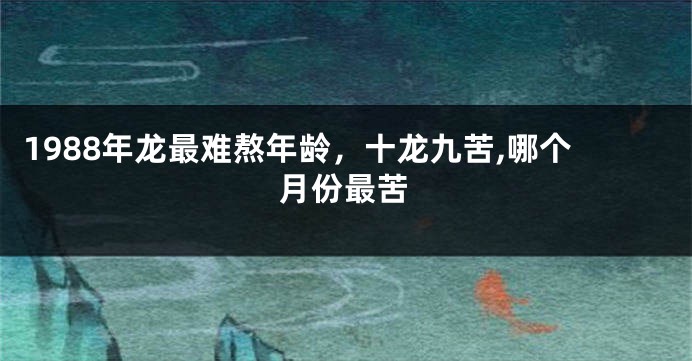 1988年龙最难熬年龄，十龙九苦,哪个月份最苦