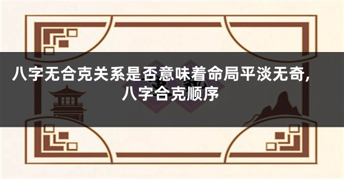 八字无合克关系是否意味着命局平淡无奇,八字合克顺序