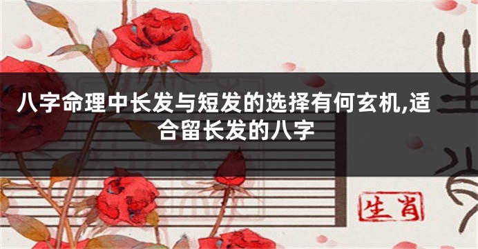 八字命理中长发与短发的选择有何玄机,适合留长发的八字