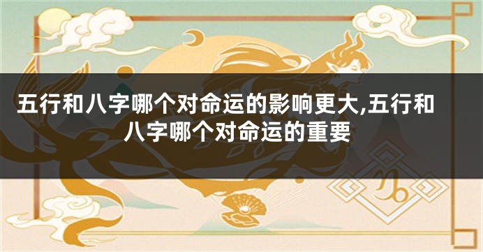 五行和八字哪个对命运的影响更大,五行和八字哪个对命运的重要