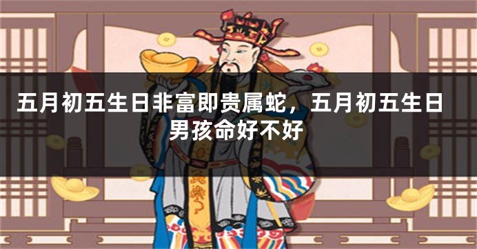 五月初五生日非富即贵属蛇，五月初五生日男孩命好不好