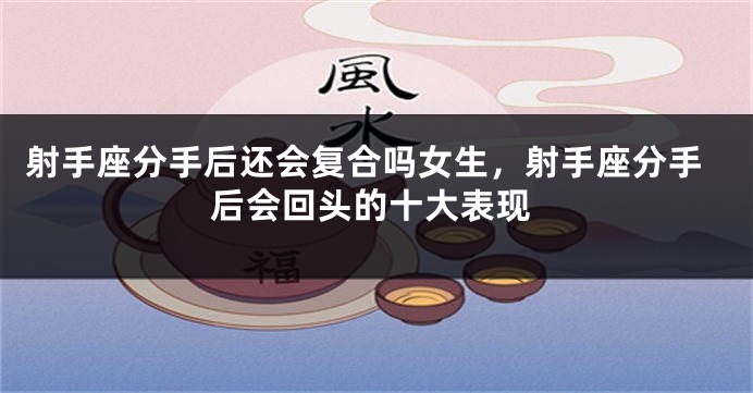 射手座分手后还会复合吗女生，射手座分手后会回头的十大表现