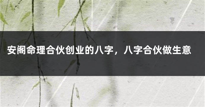 安阁命理合伙创业的八字,八字合伙做生意