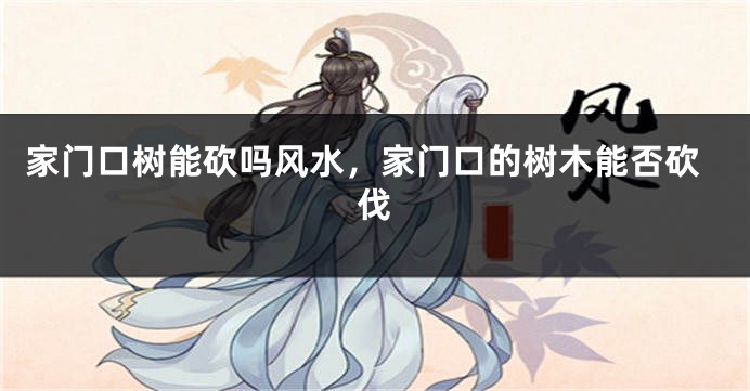 家门口树能砍吗风水，家门口的树木能否砍伐