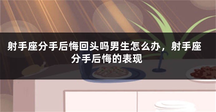 射手座分手后悔回头吗男生怎么办，射手座分手后悔的表现