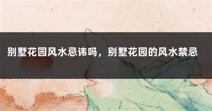 别墅花园风水忌讳吗，别墅花园的风水禁忌