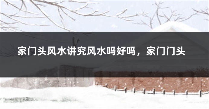 家门头风水讲究风水吗好吗，家门门头