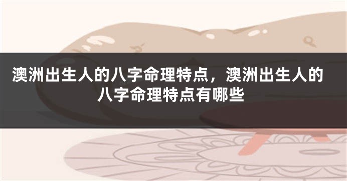 澳洲出生人的八字命理特点，澳洲出生人的八字命理特点有哪些