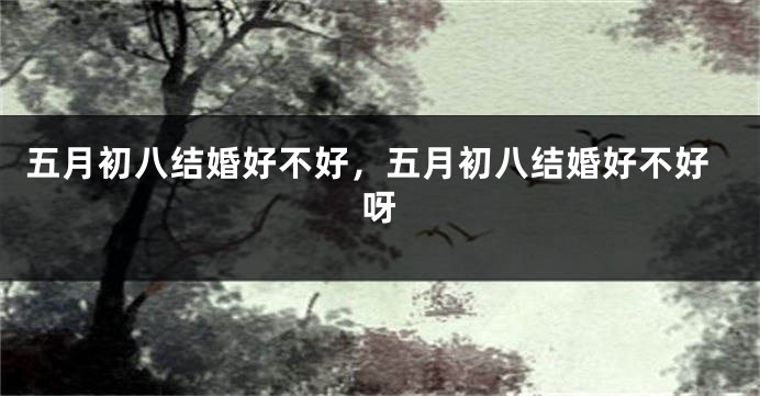 五月初八结婚好不好，五月初八结婚好不好呀