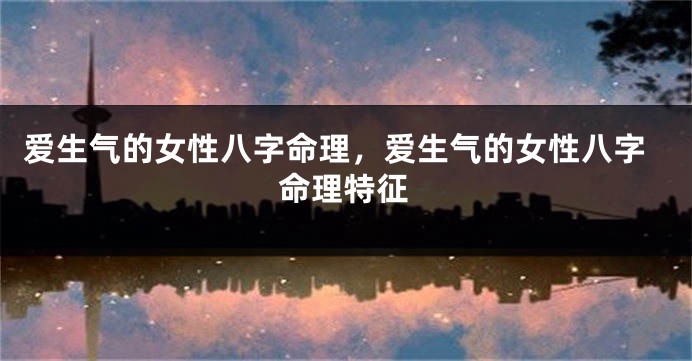 爱生气的女性八字命理，爱生气的女性八字命理特征