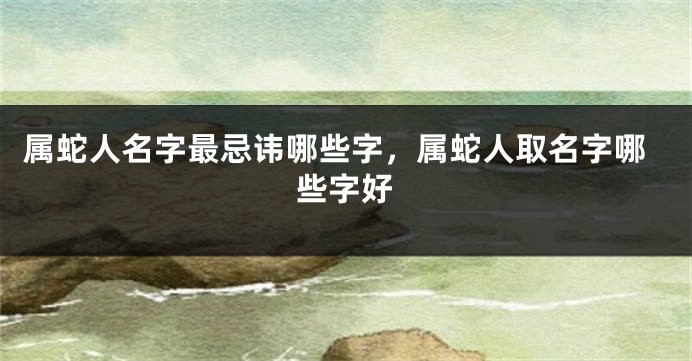属蛇人名字最忌讳哪些字，属蛇人取名字哪些字好