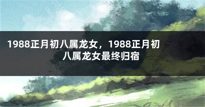 1988正月初八属龙女，1988正月初八属龙女最终归宿