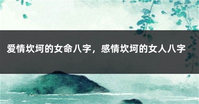 爱情坎坷的女命八字，感情坎坷的女人八字