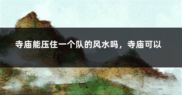 寺庙能压住一个队的风水吗，寺庙可以