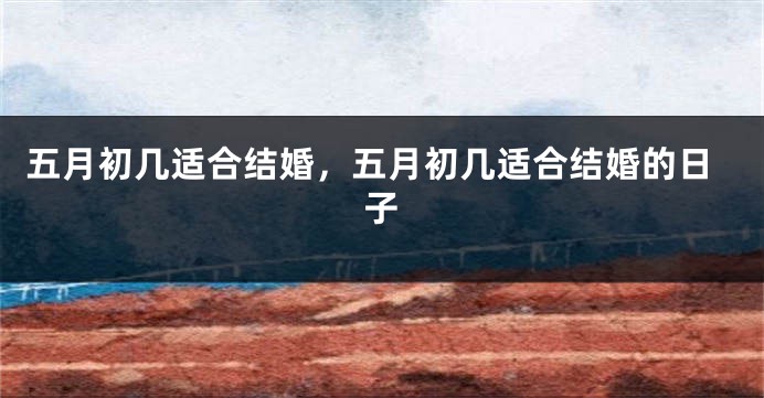 五月初几适合结婚，五月初几适合结婚的日子