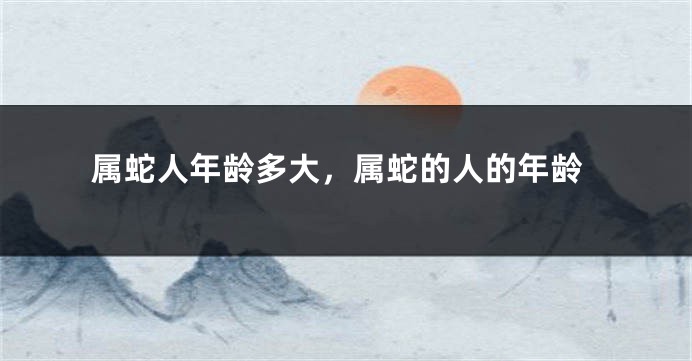 属蛇人年龄多大，属蛇的人的年龄