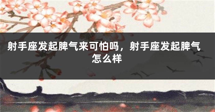 射手座发起脾气来可怕吗，射手座发起脾气怎么样