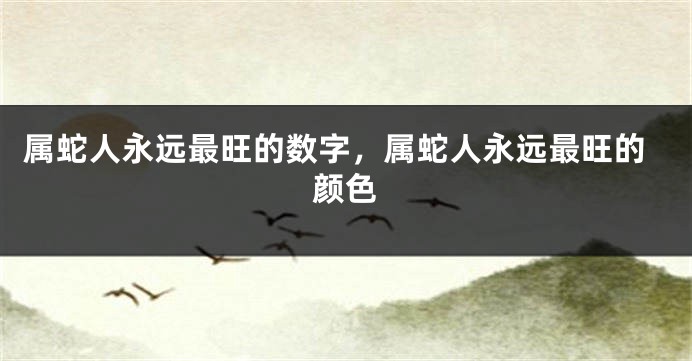 属蛇人永远最旺的数字，属蛇人永远最旺的颜色
