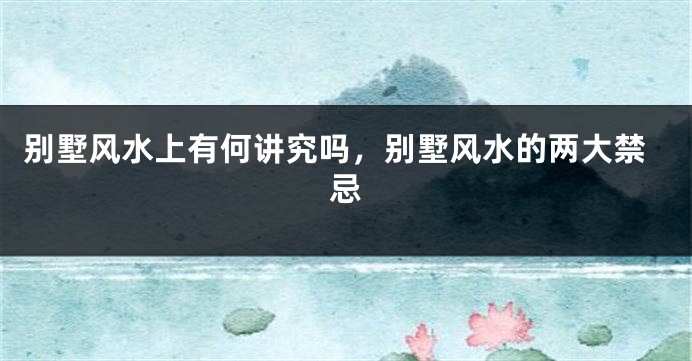 别墅风水上有何讲究吗，别墅风水的两大禁忌