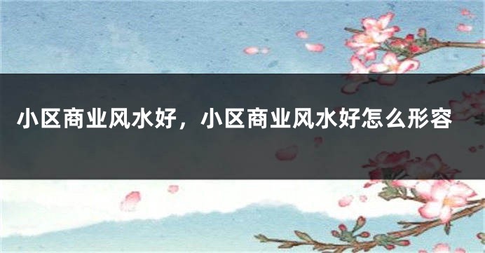 小区商业风水好，小区商业风水好怎么形容