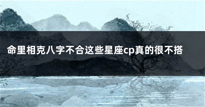 命里相克八字不合这些星座cp真的很不搭