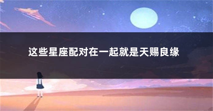 这些星座配对在一起就是天赐良缘
