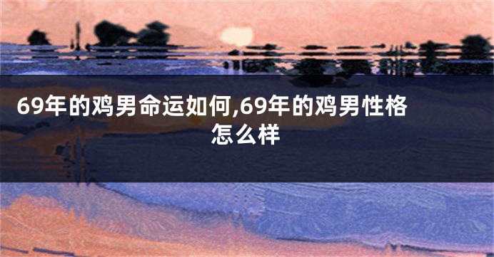 69年的鸡男命运如何,69年的鸡男性格怎么样