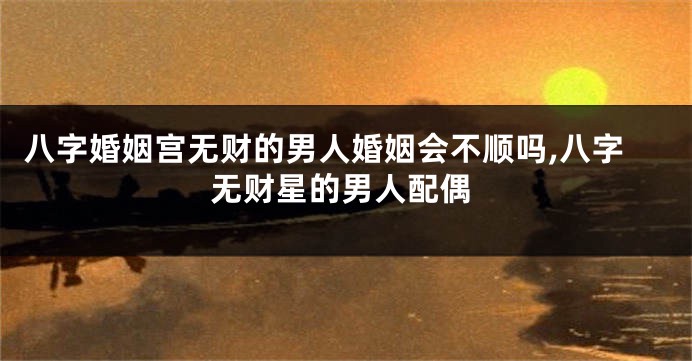 八字婚姻宫无财的男人婚姻会不顺吗,八字无财星的男人配偶