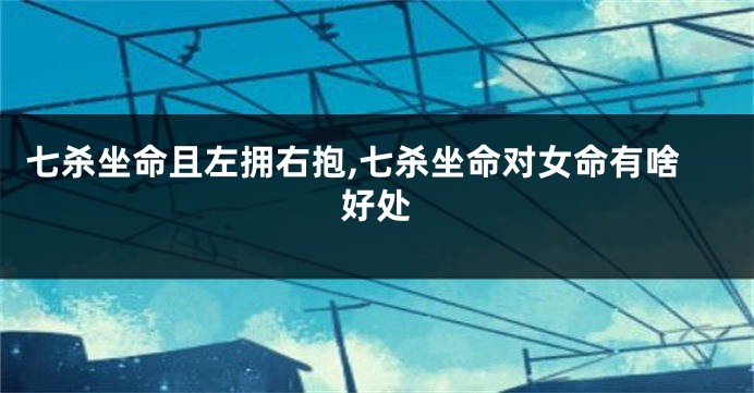 七杀坐命且左拥右抱,七杀坐命对女命有啥好处